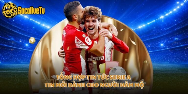 Tổng Hợp Tin Tức Serie A - Tin Mới Dành Cho Người Hâm Mộ