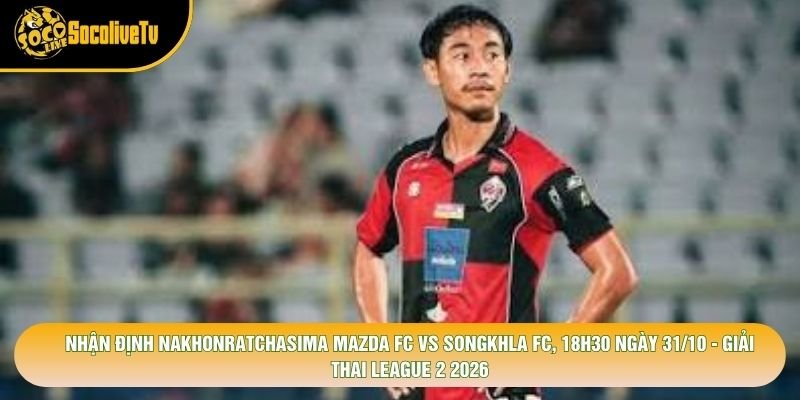 Nhận Định Nakhonratchasima Mazda Fc Vs Songkhla Fc, 18h30 Ngày 31/10 - Giải Thai League 2 2026