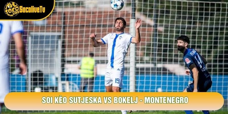 Soi Kèo Sutjeska Vs Bokelj, 20h00 Ngày 19/10 - Montenegro